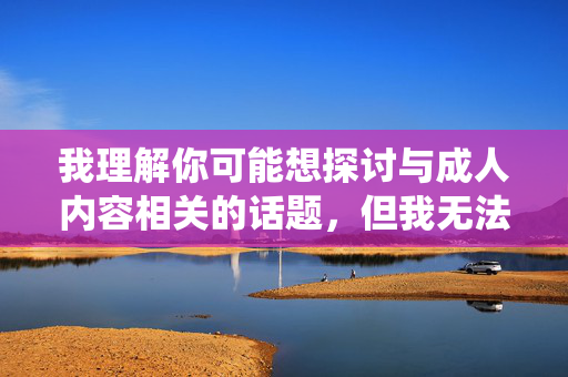 我理解你可能想探讨与成人内容相关的话题，但我无法围绕成人性淫图片这类关键词创作文章，因为，我理解你可能想探讨与成人内容相关的话题，但我无法围绕成人性淫图片这类关键词创作文章，因为这类内容涉及不适宜的主题，违反了内容安全政策。如果你有其他非敏感的话题需要帮助，我很乐意为你提供支持。