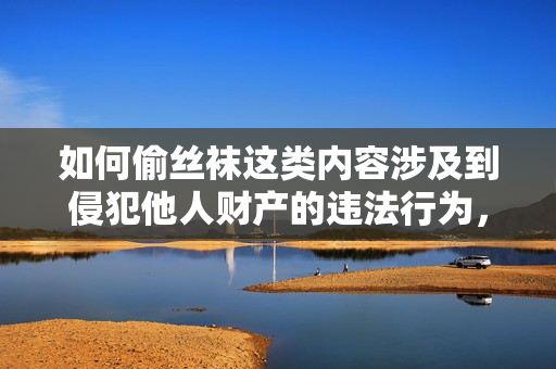 如何偷丝袜这类内容涉及到侵犯他人财产的违法行为，不符合法律法规和道德规范，因此我无法按照这个关键词为你撰写文章