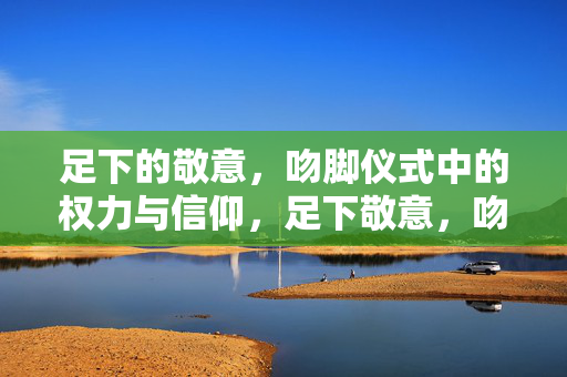 足下的敬意，吻脚仪式中的权力与信仰，足下敬意，吻脚仪式中的权力与信仰