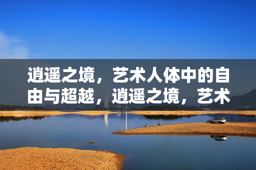 逍遥之境，艺术人体中的自由与超越，逍遥之境，艺术人体中的自由超越