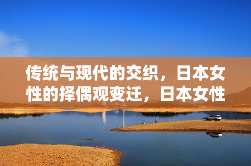 传统与现代的交织，日本女性的择偶观变迁，日本女性择偶观，传统与现代的交织变迁