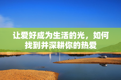 让爱好成为生活的光，如何找到并深耕你的热爱