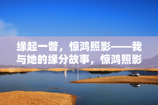 缘起一瞥，惊鸿照影——我与她的缘分故事，惊鸿照影，缘起一瞥