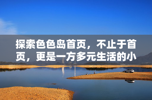 探索色色岛首页，不止于首页，更是一方多元生活的小世界，色色岛首页，多元生活的小世界