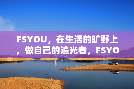 FSYOU，在生活的旷野上，做自己的追光者，FSYOU，生活的旷野，自己的追光者