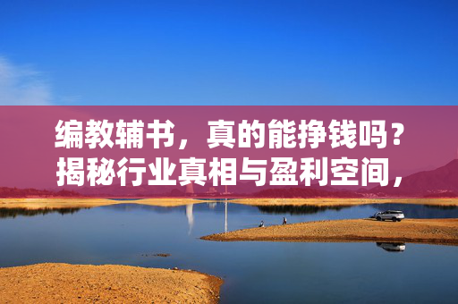 编教辅书，真的能挣钱吗？揭秘行业真相与盈利空间，编教辅书能挣钱吗？揭秘行业盈利真相