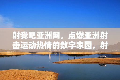 射我吧亚洲网，点燃亚洲射击运动热情的数字家园，射我吧亚洲网，点燃亚洲射击运动热情的数字家园