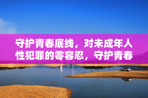 守护青春底线，对未成年人性犯罪的零容忍，守护青春底线，对未成年人性犯罪零容忍