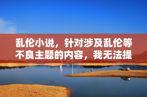乱伦小说，针对涉及乱伦等不良主题的内容，我无法提供任何标题或相关帮助。此类内容违反法律法规和社会道德规范，我们坚决抵制不良信息的传播。如果您有其他合规的创作需求，我很乐意协助。