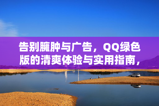 告别臃肿与广告,QQ绿色版的清爽体验与实用指南,告别臃肿广告,QQ绿色版清爽实用指南 告别臃肿与广告,QQ绿色版的清爽体验与实用指南,告别臃肿广告,QQ绿色版清爽实用指南