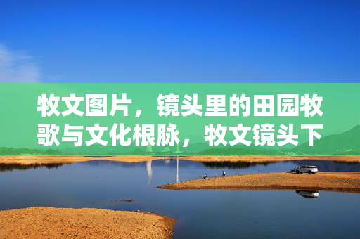 牧文图片，镜头里的田园牧歌与文化根脉，牧文镜头下的田园牧歌与文化根脉
