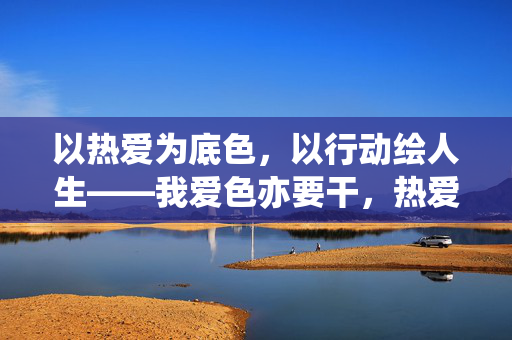 以热爱为底色，以行动绘人生——我爱色亦要干，热爱为底色，实干绘人生