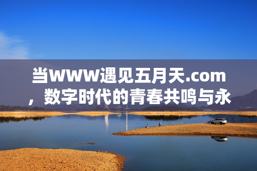 当WWW遇见五月天.com,数字时代的青春共鸣与永恒陪伴,当WWW遇见五月天.com,数字时代的青春共鸣与永恒陪伴 当WWW遇见五月天.com,数字时代的青春共鸣与永恒陪伴,当WWW遇见五月天.com,数字时代的青春共鸣与永恒陪伴