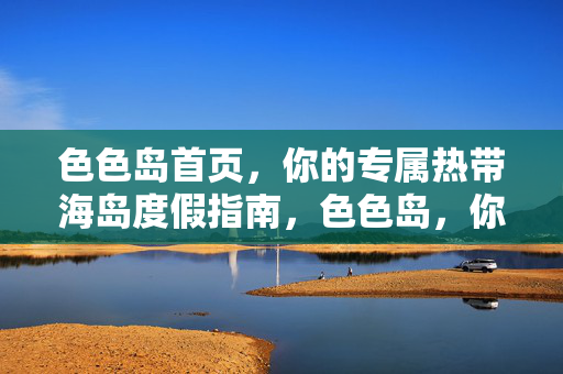色色岛首页,你的专属热带海岛度假指南,色色岛,你的专属热带海岛度假指南 色色岛首页,你的专属热带海岛度假指南,色色岛,你的专属热带海岛度假指南