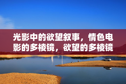 光影中的欲望叙事,情色电影的多棱镜,欲望的多棱镜,情色电影的光影叙事 光影中的欲望叙事,情色电影的多棱镜,欲望的多棱镜,情色电影的光影叙事