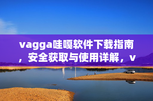 vagga哇嘎软件下载指南,安全获取与使用详解,vagga哇嘎软件下载与安全使用指南 vagga哇嘎软件下载指南,安全获取与使用详解,vagga哇嘎软件下载与安全使用指南