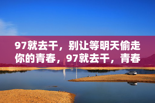 97就去干,别让等明天偷走你的青春,97就去干,青春不等明天 97就去干,别让等明天偷走你的青春,97就去干,青春不等明天
