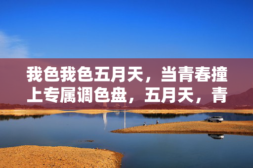 我色我色五月天,当青春撞上专属调色盘,五月天,青春的专属调色盘 我色我色五月天,当青春撞上专属调色盘,五月天,青春的专属调色盘