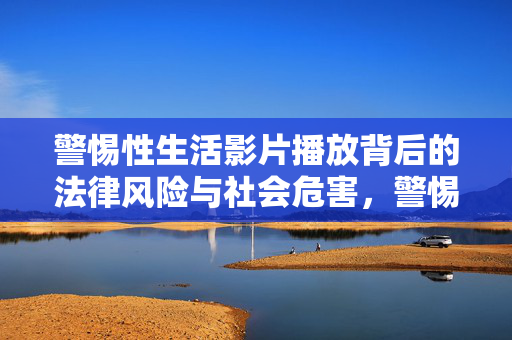 警惕性生活影片播放背后的法律风险与社会危害,警惕性生活影片播放的法律风险与社会危害 警惕性生活影片播放背后的法律风险与社会危害,警惕性生活影片播放的法律风险与社会危害