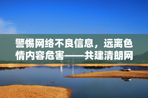 警惕网络不良信息,远离色情内容危害——共建清朗网络空间,远离网络不良信息与色情危害,共建清朗网络空间 警惕网络不良信息,远离色情内容危害——共建清朗网络空间,远离网络不良信息与色情危害,共建清朗网络空间
