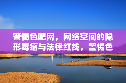 警惕色吧网,网络空间的隐形毒瘤与法律红线,警惕色吧网,网络空间的隐形毒瘤与法律红线 警惕色吧网,网络空间的隐形毒瘤与法律红线,警惕色吧网,网络空间的隐形毒瘤与法律红线