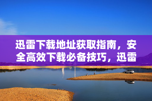 迅雷下载地址获取指南,安全高效下载必备技巧,迅雷下载地址获取指南,安全高效下载必备技巧 迅雷下载地址获取指南,安全高效下载必备技巧,迅雷下载地址获取指南,安全高效下载必备技巧