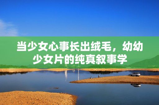 当少女心事长出绒毛，幼幼少女片的纯真叙事学