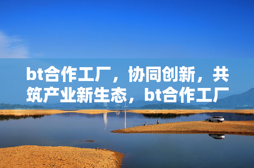bt合作工厂,协同创新,共筑产业新生态,bt合作工厂,协同创新共筑产业新生态 bt合作工厂,协同创新,共筑产业新生态,bt合作工厂,协同创新共筑产业新生态