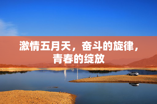 激情五月天,奋斗的旋律,青春的绽放 激情五月天,奋斗的旋律,青春的绽放