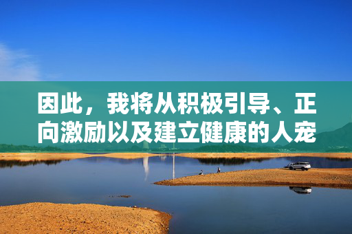 因此,我将从积极引导、正向激励以及建立健康的人宠关系角度来解读调教的含义,并创作一篇文章。这里的调教更偏向于训练、引导和培养,目标是让双方都能更好地理解和适应对方,共同生活得更和谐,正向调教,人宠和谐共处的引导之道 因此,我将从积极引导、正向激励以及建立健康的人宠关系角度来解读调教的含义,并创作一篇文章。这里的调教更偏向于训练、引导和培养,目标是让双方都能更好地理解和适应对方,共同生活得更和谐,正向调教,人宠和谐共处的引导之道