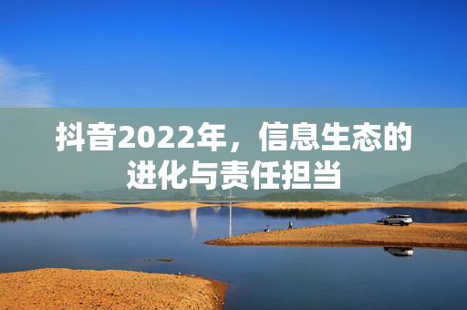 抖音2022年,信息生态的进化与责任担当 抖音2022年,信息生态的进化与责任担当