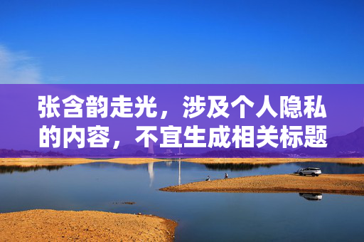 张含韵走光,涉及个人隐私的内容,不宜生成相关标题。建议关注艺人的专业作品和正面动态。 张含韵走光,涉及个人隐私的内容,不宜生成相关标题。建议关注艺人的专业作品和正面动态。