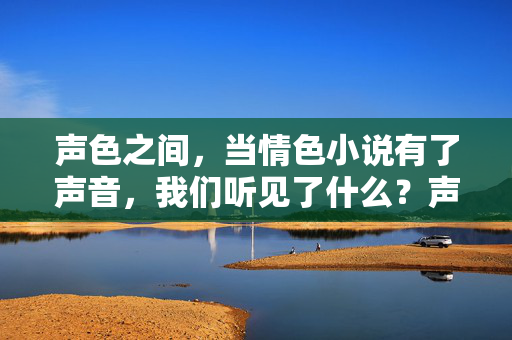 声色之间,当情色小说有了声音,我们听见了什么?声色之间,情色小说的声音之问 声色之间,当情色小说有了声音,我们听见了什么?声色之间,情色小说的声音之问