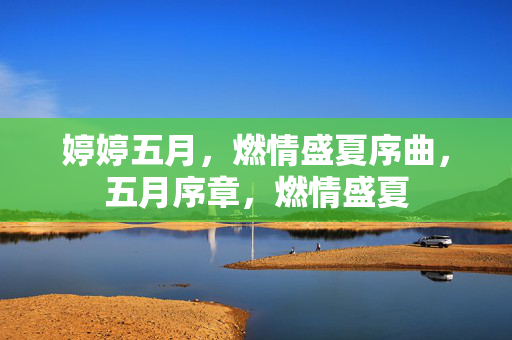 婷婷五月,燃情盛夏序曲,五月序章,燃情盛夏 婷婷五月,燃情盛夏序曲,五月序章,燃情盛夏