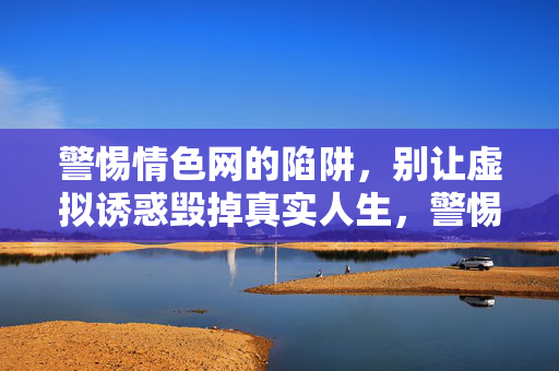 警惕情色网的陷阱,别让虚拟诱惑毁掉真实人生,警惕情色网陷阱,别让虚拟诱惑毁掉真实人生 警惕情色网的陷阱,别让虚拟诱惑毁掉真实人生,警惕情色网陷阱,别让虚拟诱惑毁掉真实人生