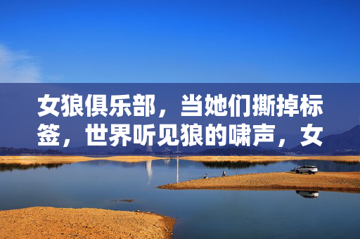 女狼俱乐部，当她们撕掉标签，世界听见狼的啸声，女狼撕标签，世界闻狼啸