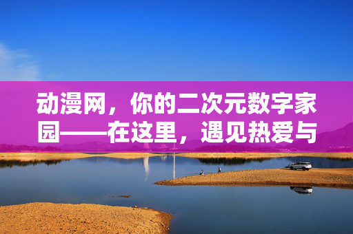 动漫网,你的二次元数字家园——在这里,遇见热爱与共鸣,二次元数字家园,遇见热爱与共鸣 动漫网,你的二次元数字家园——在这里,遇见热爱与共鸣,二次元数字家园,遇见热爱与共鸣