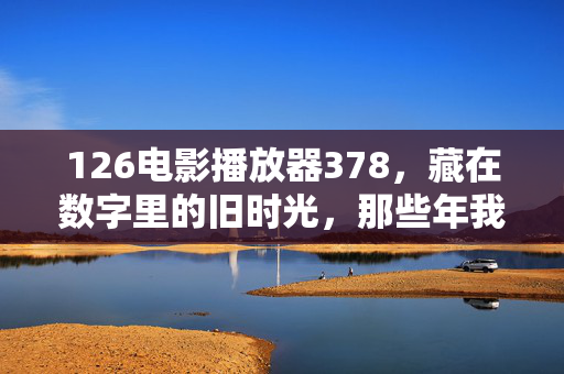 126电影播放器378,藏在数字里的旧时光,那些年我们一起追过的光影,数字里的光影旧时光,126电影播放器的共同记忆 126电影播放器378,藏在数字里的旧时光,那些年我们一起追过的光影,数字里的光影旧时光,126电影播放器的共同记忆