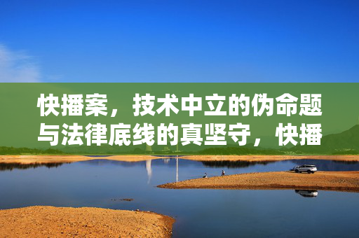 快播案,技术中立的伪命题与法律底线的真坚守,快播案,技术中立伪命题与法律底线真坚守 快播案,技术中立的伪命题与法律底线的真坚守,快播案,技术中立伪命题与法律底线真坚守