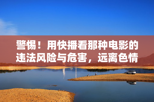 警惕！用快播看那种电影的违法风险与危害，远离色情内容，守护身心健康，警惕快播色情内容，违法风险与身心健康的危害