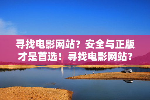 寻找电影网站?安全与正版才是首选!寻找电影网站?安全正版才是首选! 寻找电影网站?安全与正版才是首选!寻找电影网站?安全正版才是首选!