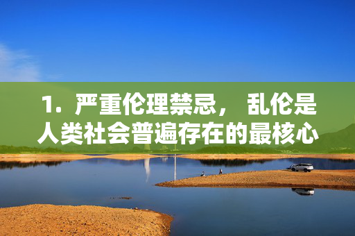 1. 严重伦理禁忌, 乱伦是人类社会普遍存在的最核心的禁忌之一,它破坏了家庭的基本结构和功能,对家庭成员(尤其是处于弱势地位的子女)造成毁灭性的、长期的心理创伤,乱伦,家庭结构的崩塌与毁灭性心理创伤的根源 1. 严重伦理禁忌, 乱伦是人类社会普遍存在的最核心的禁忌之一,它破坏了家庭的基本结构和功能,对家庭成员(尤其是处于弱势地位的子女)造成毁灭性的、长期的心理创伤,乱伦,家庭结构的崩塌与毁灭性心理创伤的根源