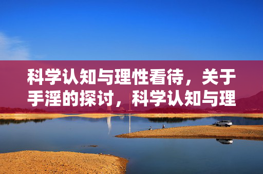科学认知与理性看待，关于手淫的探讨，科学认知与理性看待手淫的探讨