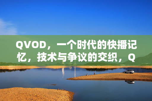 QVOD,一个时代的快播记忆,技术与争议的交织,QVOD,时代的快播记忆与争议交织 QVOD,一个时代的快播记忆,技术与争议的交织,QVOD,时代的快播记忆与争议交织