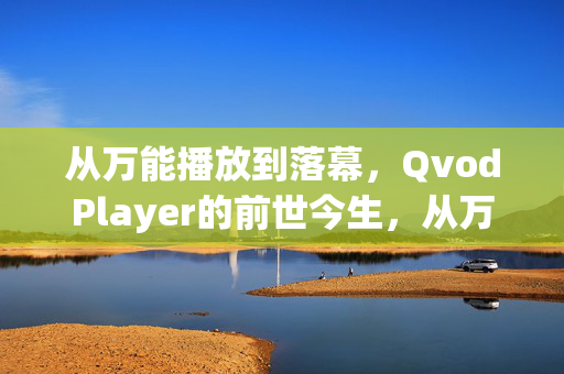 从万能播放到落幕，QvodPlayer的前世今生，从万能播放到落幕，QvodPlayer的前世今生