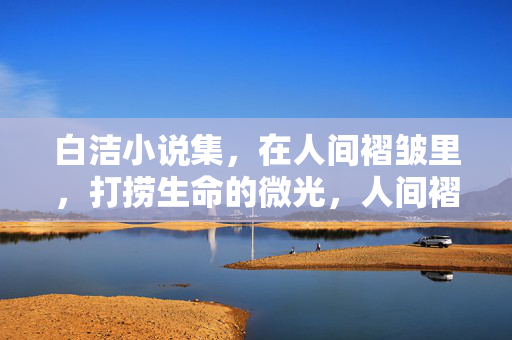 白洁小说集,在人间褶皱里,打捞生命的微光,人间褶皱里的生命微光 白洁小说集,在人间褶皱里,打捞生命的微光,人间褶皱里的生命微光
