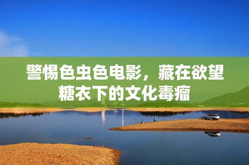 警惕色虫色电影，藏在欲望糖衣下的文化毒瘤