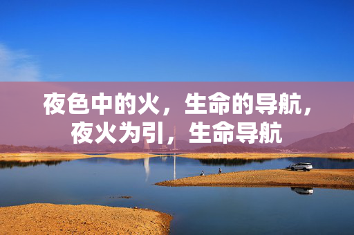 夜色中的火，生命的导航，夜火为引，生命导航
