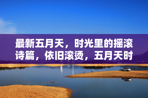 最新五月天，时光里的摇滚诗篇，依旧滚烫，五月天时光摇滚诗篇，依旧滚烫