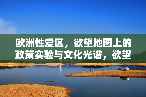 欧洲性爱区,欲望地图上的政策实验与文化光谱,欲望地图上的欧洲性爱区,政策实验与文化光谱 欧洲性爱区,欲望地图上的政策实验与文化光谱,欲望地图上的欧洲性爱区,政策实验与文化光谱